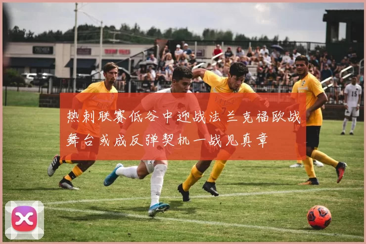 热刺联赛低谷中迎战法兰克福欧战舞台或成反弹契机一战见真章